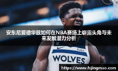 安东尼爱德华兹如何在NBA赛场上崭露头角与未来发展潜力分析